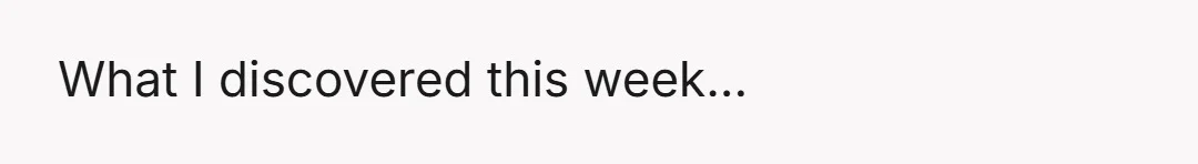 What I discovered this week...