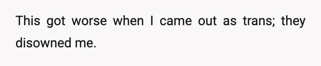 This got worse when I came out as trans; they disowned me.