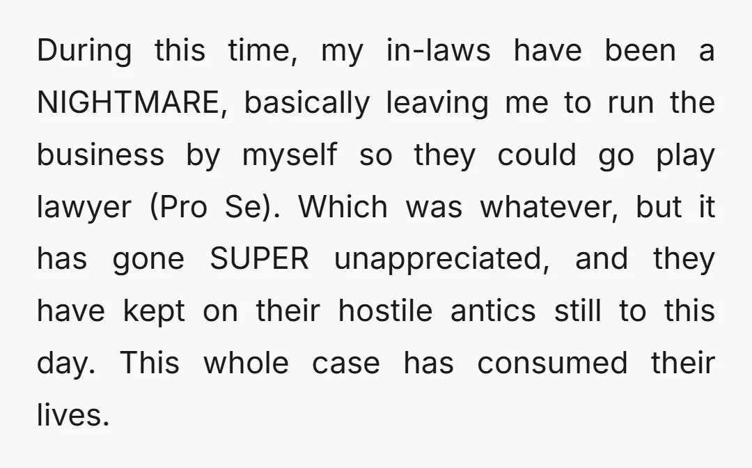 During this time, my in-laws have been a NIGHTMARE, basically leaving me to run the business by myself so they could go play lawyer (Pro Se). Which was whatever, but...