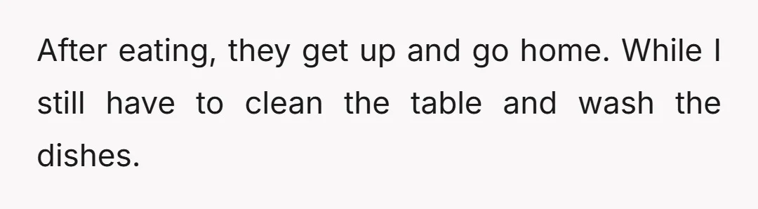 After eating, they get up and go home. While I still have to clean the table and wash the dishes.