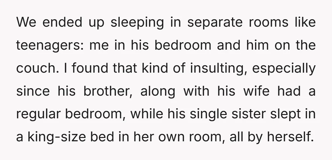 We ended up sleeping in separate rooms like teenagers: me in his bedroom and him on the couch. I found that kind of insulting, especially since his brother, along with...