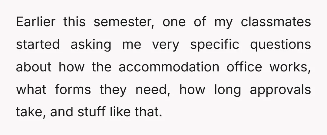 Earlier this semester, one of my classmates started asking me very specific questions about how the accommodation office works, what forms they need, how long approvals take, and stuff like...