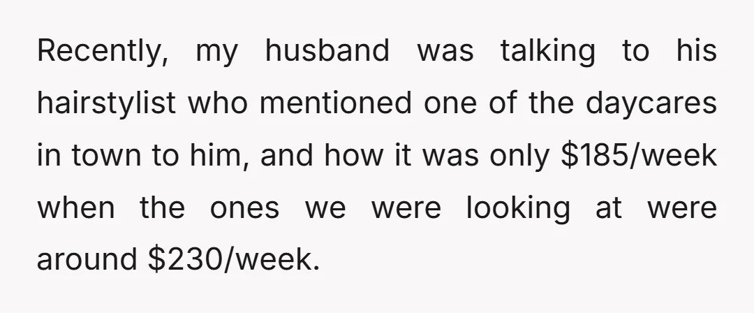 Recently, my husband was talking to his hairstylist who mentioned one of the daycares in town to him, and how it was only $185/week when the ones we were looking...