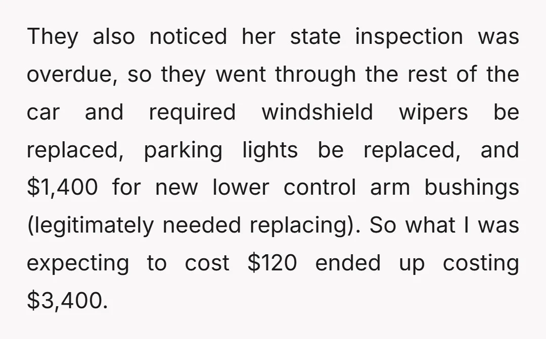 They also noticed her state inspection was overdue, so they went through the rest of the car and required windshield wipers be replaced, parking lights be replaced, and $1,400 for...