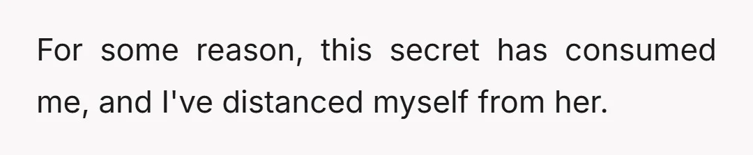 For some reason, this secret has consumed me, and I've distanced myself from her.