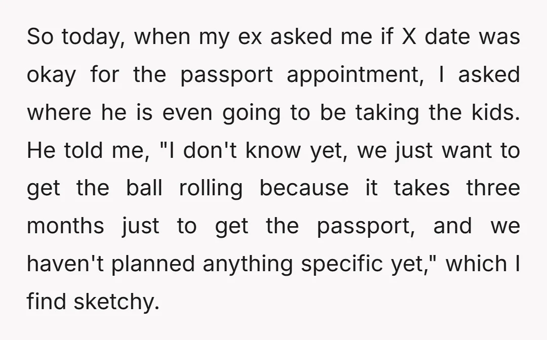 So today, when my ex asked me if X date was okay for the passport appointment, I asked where he is even going to be taking the kids. He told...