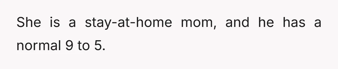 She is a stay-at-home mom, and he has a normal 9 to 5.