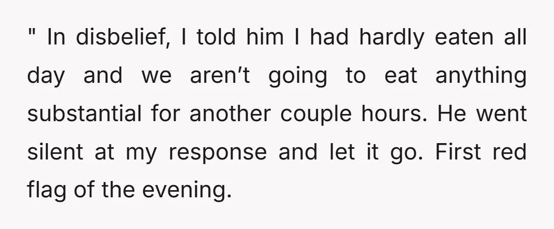 " In disbelief, I told him I had hardly eaten all day and we aren’t going to eat anything substantial for another couple hours. He went silent at my response...