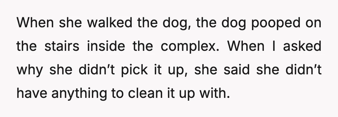 When she walked the dog, the dog pooped on the stairs inside the complex. When I asked why she didn’t pick it up, she said she didn’t have anything to...