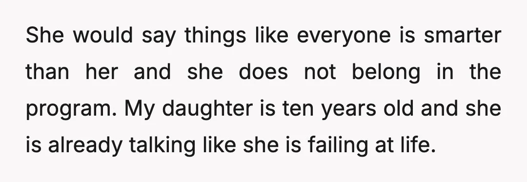 She would say things like everyone is smarter than her and she does not belong in the program. My daughter is ten years old and she is already talking like...