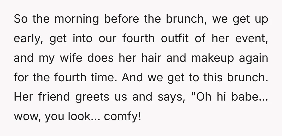 So the morning before the brunch, we get up early, get into our fourth outfit of her event, and my wife does her hair and makeup again for the fourth...