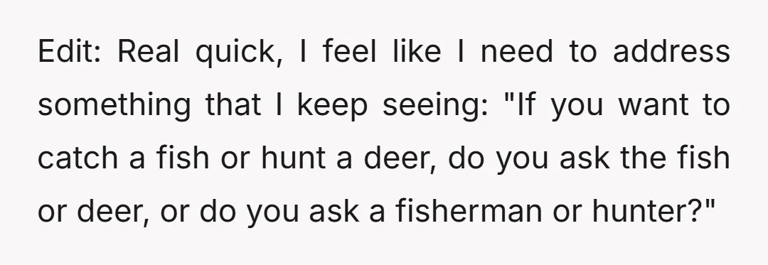 Edit: Real quick, I feel like I need to address something that I keep seeing: "If you want to catch a fish or hunt a deer, do you ask the...