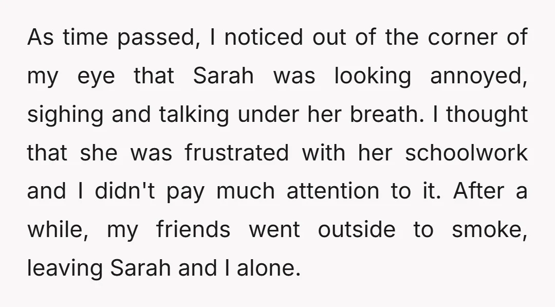 As time passed, I noticed out of the corner of my eye that Sarah was looking annoyed, sighing and talking under her breath. I thought that she was frustrated with...