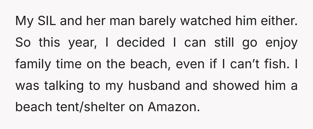 My SIL and her man barely watched him either. So this year, I decided I can still go enjoy family time on the beach, even if I can’t fish. I...