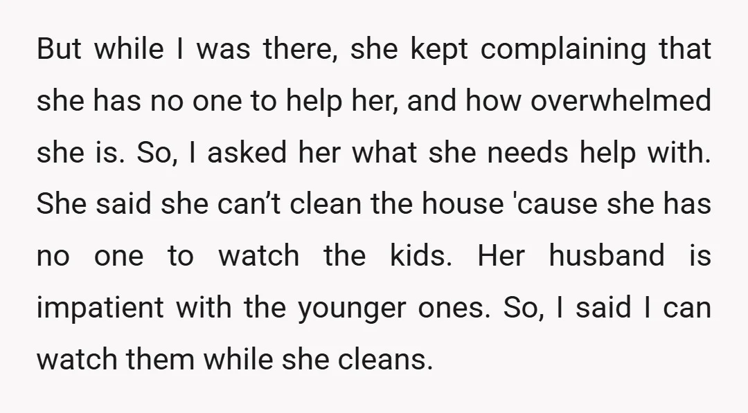 But while I was there, she kept complaining that she has no one to help her, and how overwhelmed she is. So, I asked her what she needs help with....