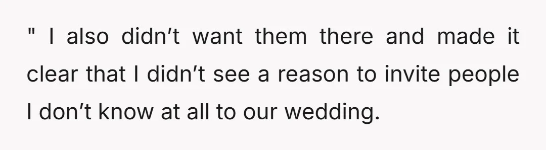 " I also didn’t want them there and made it clear that I didn’t see a reason to invite people I don’t know at all to our wedding.