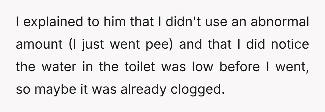 I explained to him that I didn't use an abnormal amount (I just went pee) and that I did notice the water in the toilet was low before I went,...