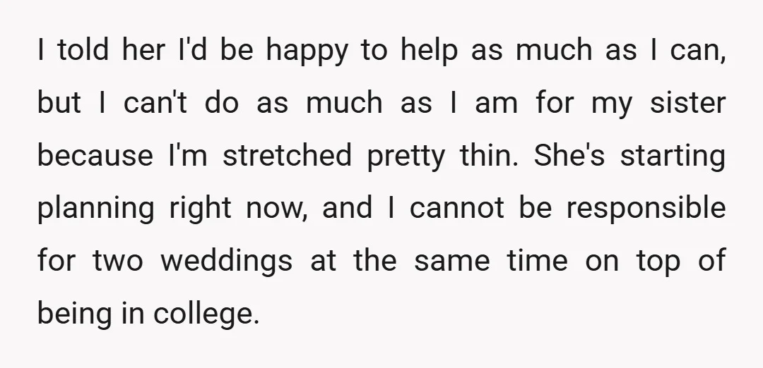 I told her I'd be happy to help as much as I can, but I can't do as much as I am for my sister because I'm stretched pretty thin....