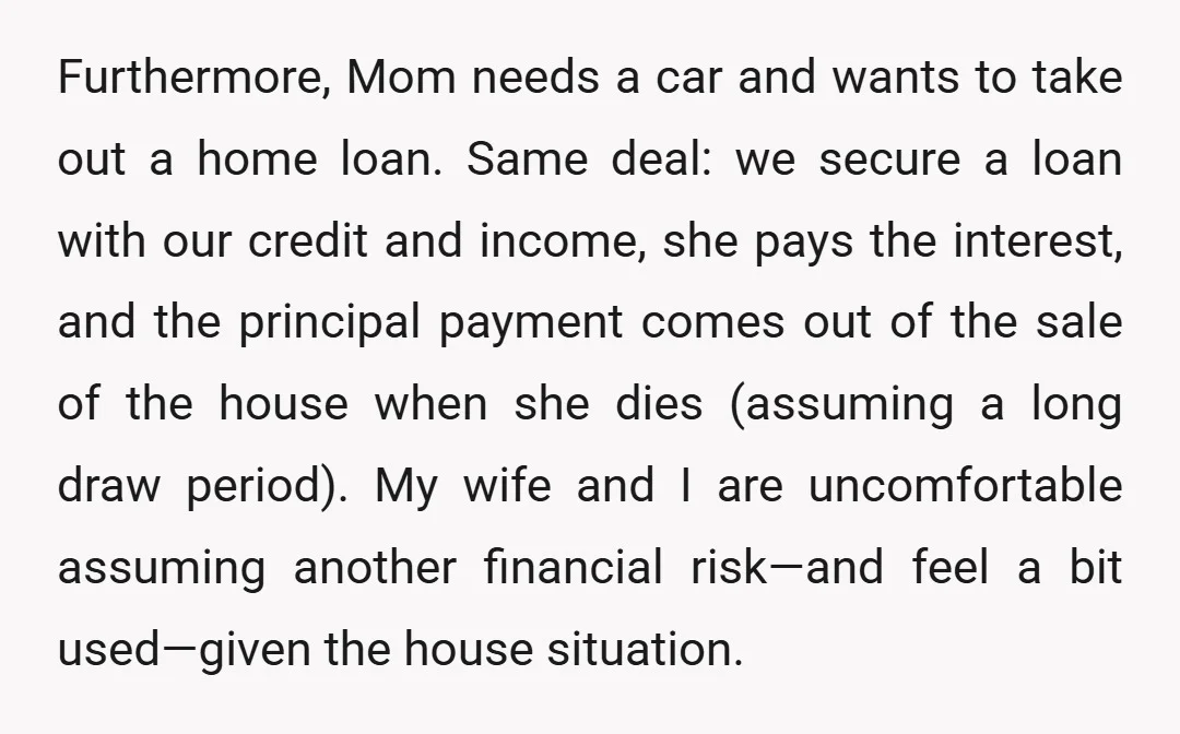 Furthermore, Mom needs a car and wants to take out a home loan. Same deal: we secure a loan with our credit and income, she pays the interest, and the...