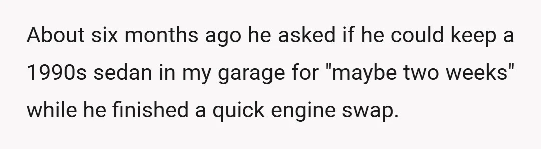 About six months ago he asked if he could keep a 1990s sedan in my garage for "maybe two weeks" while he finished a quick engine swap.