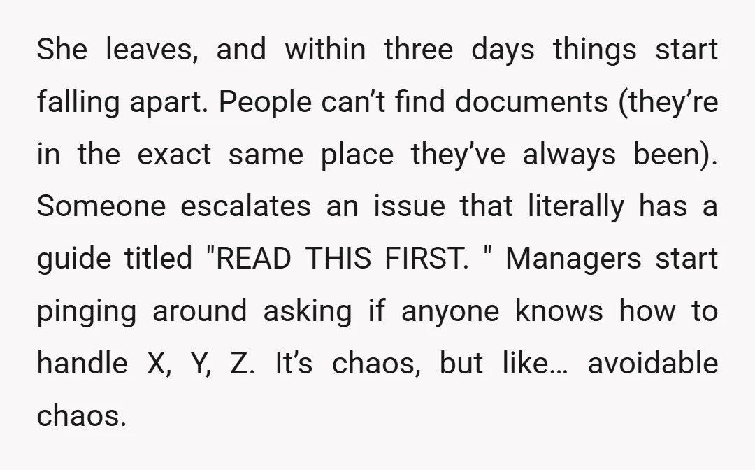 She leaves, and within three days things start falling apart. People can’t find documents (they’re in the exact same place they’ve always been). Someone escalates an issue that literally has...