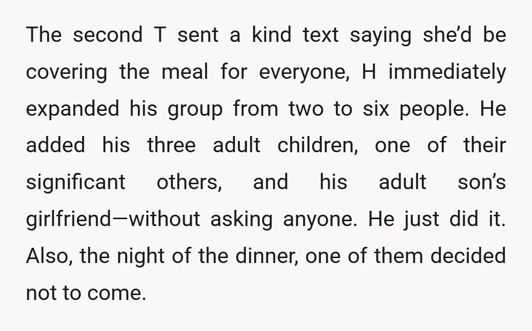 The second T sent a kind text saying she’d be covering the meal for everyone, H immediately expanded his group from two to six people. He added his three adult...