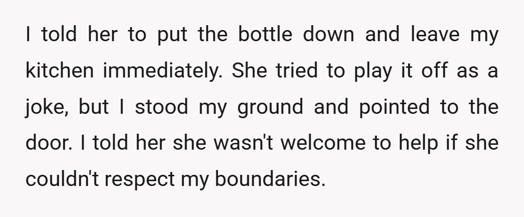 I told her to put the bottle down and leave my kitchen immediately. She tried to play it off as a joke, but I stood my ground and pointed to...