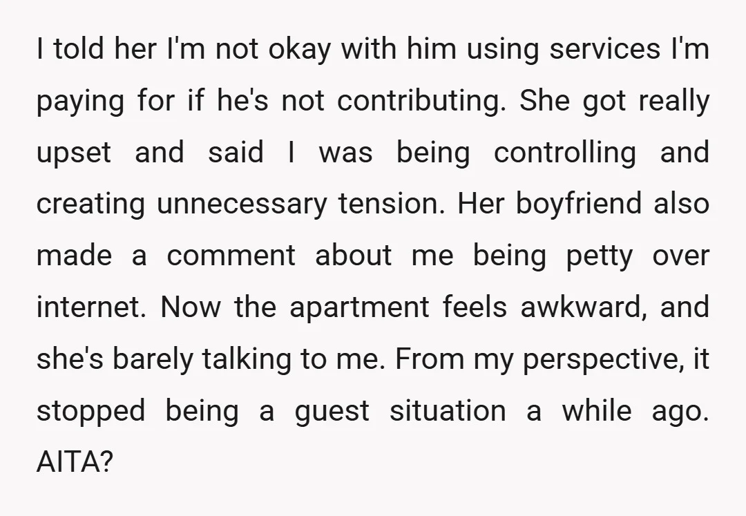 I told her I'm not okay with him using services I'm paying for if he's not contributing. She got really upset and said I was being controlling and creating unnecessary...