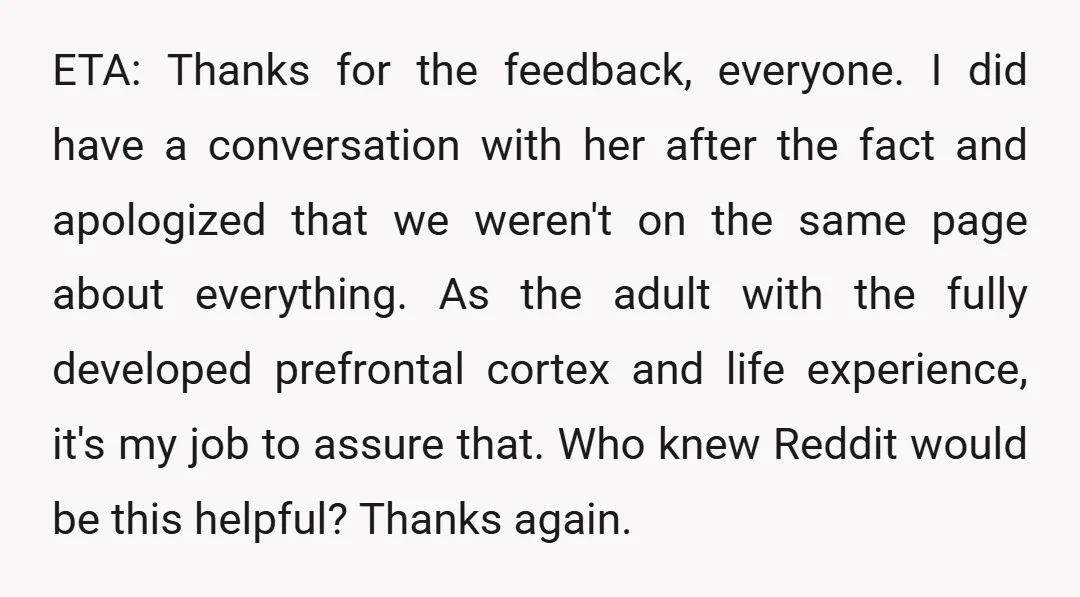 ETA: Thanks for the feedback, everyone. I did have a conversation with her after the fact and apologized that we weren't on the same page about everything. As the adult...