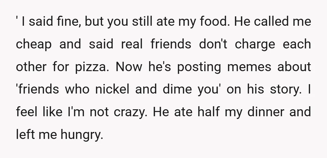 ' I said fine, but you still ate my food. He called me cheap and said real friends don't charge each other for pizza. Now he's posting memes about 'friends...
