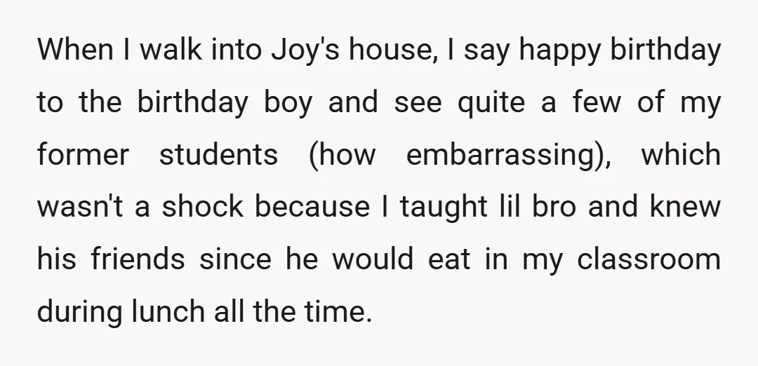 When I walk into Joy's house, I say happy birthday to the birthday boy and see quite a few of my former students (how embarrassing), which wasn't a shock because...
