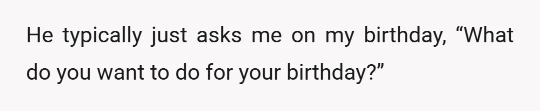 He typically just asks me on my birthday, “What do you want to do for your birthday?”