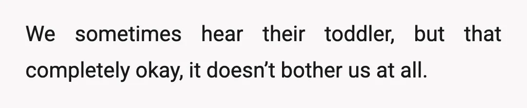We sometimes hear their toddler, but that completely okay, it doesn’t bother us at all.