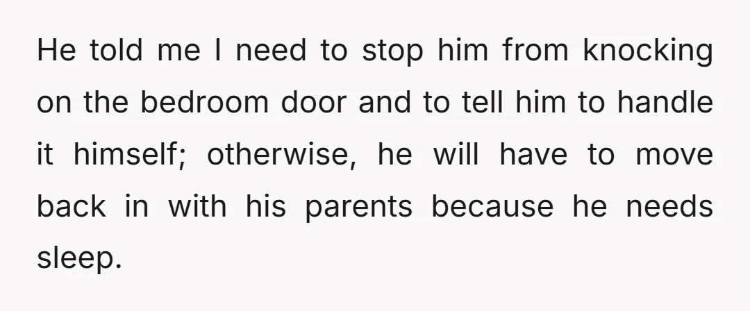 He told me I need to stop him from knocking on the bedroom door and to tell him to handle it himself; otherwise, he will have to move back in...