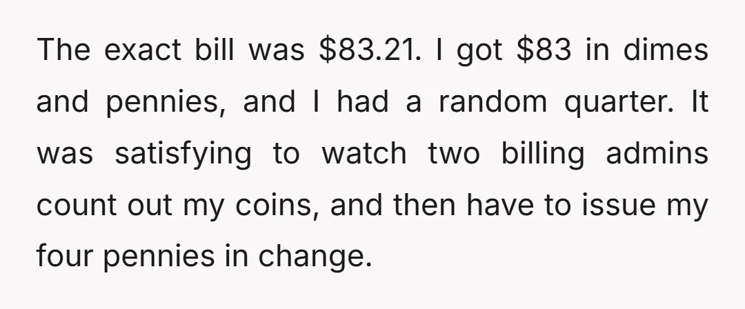The exact bill was $83.21. I got $83 in dimes and pennies, and I had a random quarter. It was satisfying to watch two billing admins count out my coins,...
