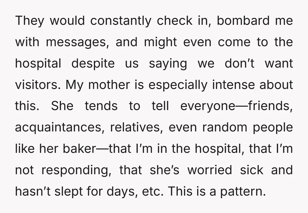 They would constantly check in, bombard me with messages, and might even come to the hospital despite us saying we don’t want visitors. My mother is especially intense about this....