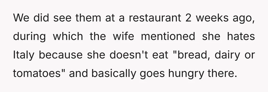 We did see them at a restaurant 2 weeks ago, during which the wife mentioned she hates Italy because she doesn't eat "bread, dairy or tomatoes" and basically goes hungry...