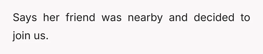Says her friend was nearby and decided to join us.