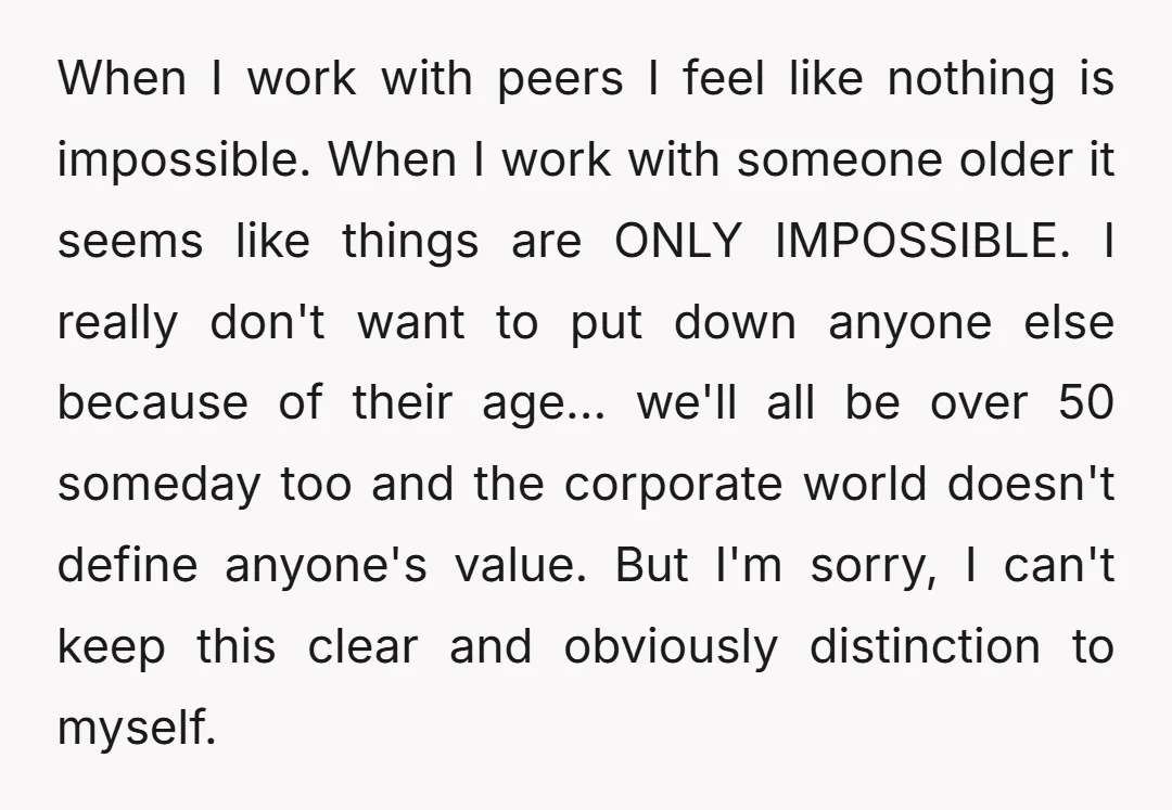 When I work with peers I feel like nothing is impossible. When I work with someone older it seems like things are ONLY IMPOSSIBLE. I really don't want to put...