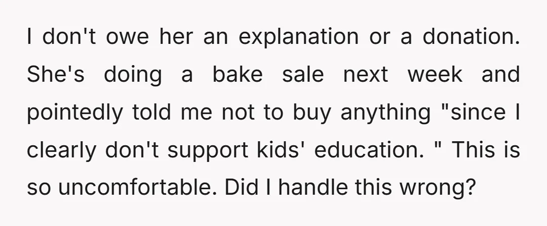 I don't owe her an explanation or a donation. She's doing a bake sale next week and pointedly told me not to buy anything "since I clearly don't support kids'...