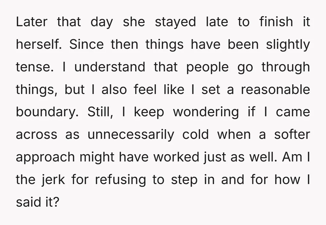 Later that day she stayed late to finish it herself. Since then things have been slightly tense. I understand that people go through things, but I also feel like I...