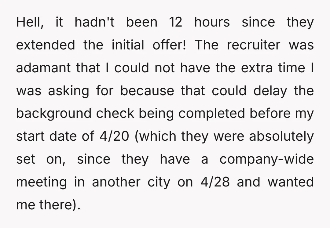 Hell, it hadn't been 12 hours since they extended the initial offer! The recruiter was adamant that I could not have the extra time I was asking for because that...