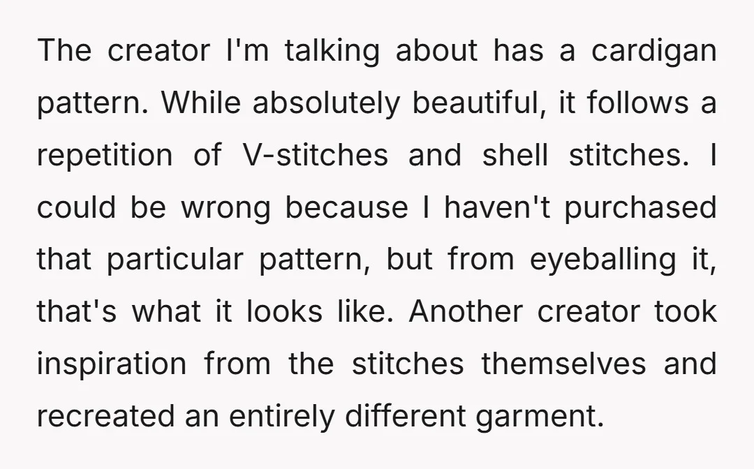 The creator I'm talking about has a cardigan pattern. While absolutely beautiful, it follows a repetition of V-stitches and shell stitches. I could be wrong because I haven't purchased that...