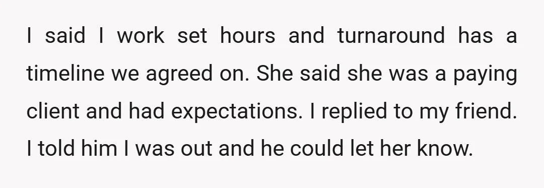 I said I work set hours and turnaround has a timeline we agreed on. She said she was a paying client and had expectations. I replied to my friend. I...