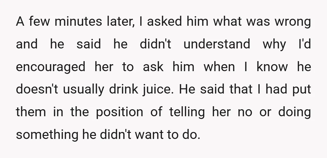A few minutes later, I asked him what was wrong and he said he didn't understand why I'd encouraged her to ask him when I know he doesn't usually drink...