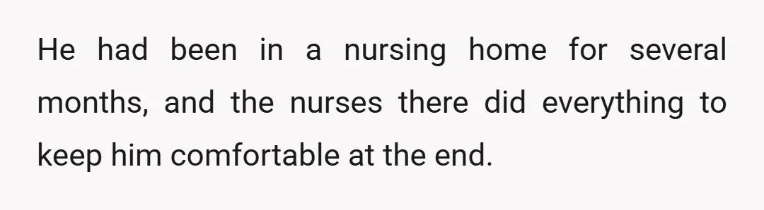 He had been in a nursing home for several months, and the nurses there did everything to keep him comfortable at the end.