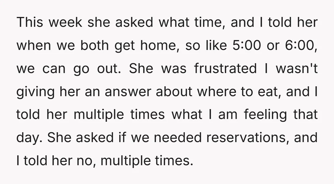 This week she asked what time, and I told her when we both get home, so like 5:00 or 6:00, we can go out. She was frustrated I wasn't giving...