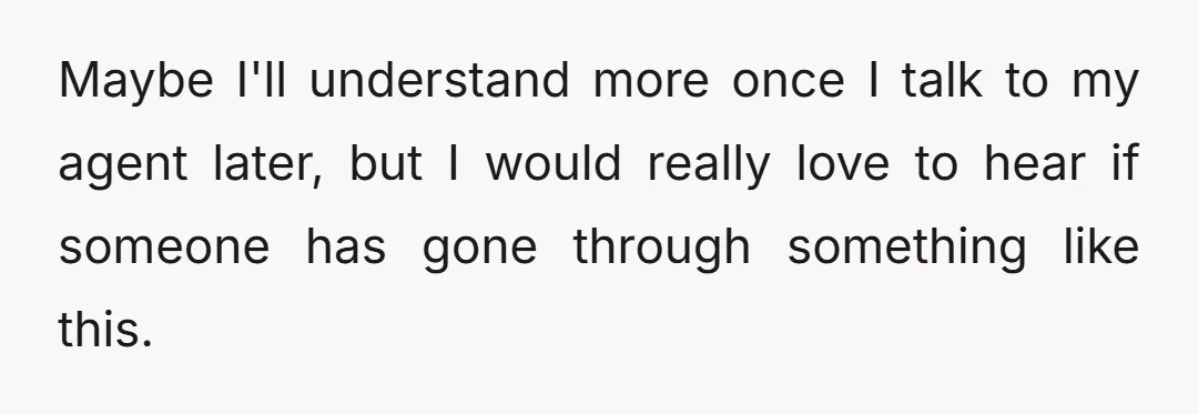 Maybe I'll understand more once I talk to my agent later, but I would really love to hear if someone has gone through something like this.