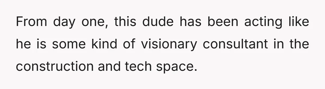 From day one, this dude has been acting like he is some kind of visionary consultant in the construction and tech space.