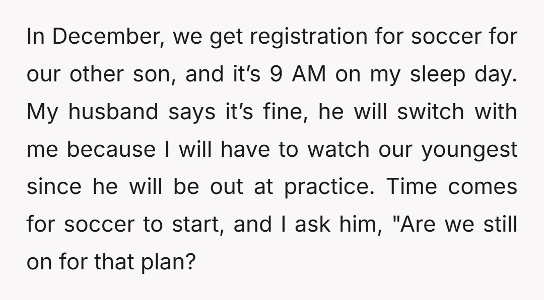 In December, we get registration for soccer for our other son, and it’s 9 AM on my sleep day. My husband says it’s fine, he will switch with me because...